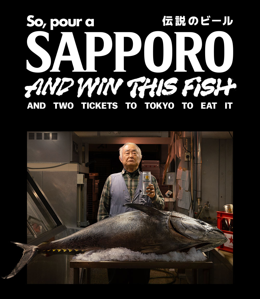 So pour a SAPPORO and Win This Fish and two tickets to Tokyo to eat it. Plus $100 dining vouchers to be won instantly.